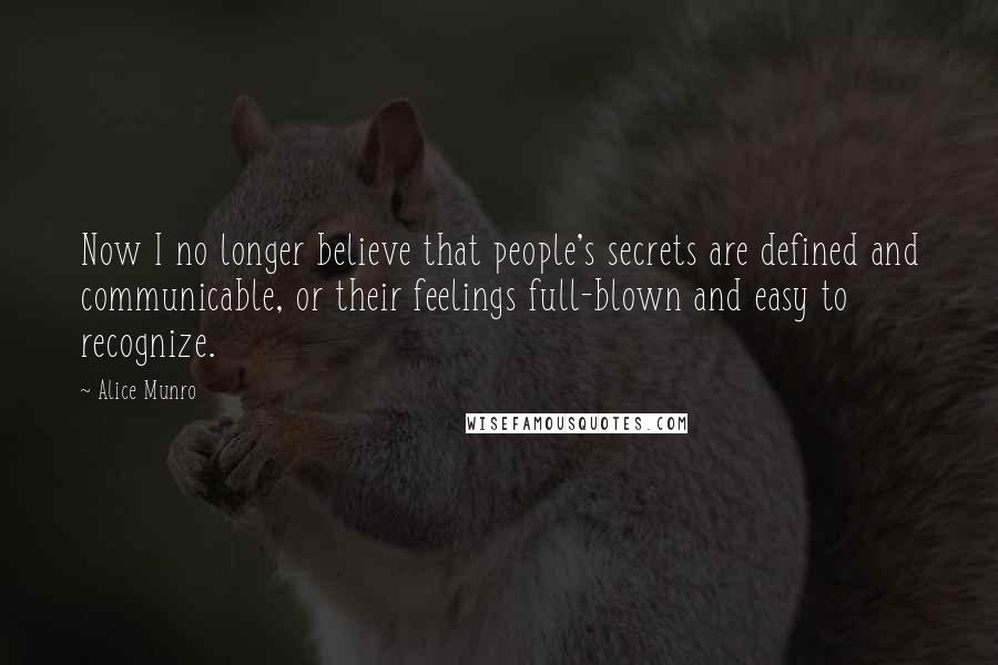 Alice Munro Quotes: Now I no longer believe that people's secrets are defined and communicable, or their feelings full-blown and easy to recognize.