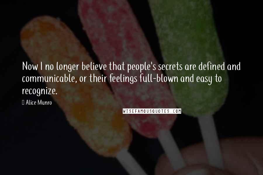 Alice Munro Quotes: Now I no longer believe that people's secrets are defined and communicable, or their feelings full-blown and easy to recognize.