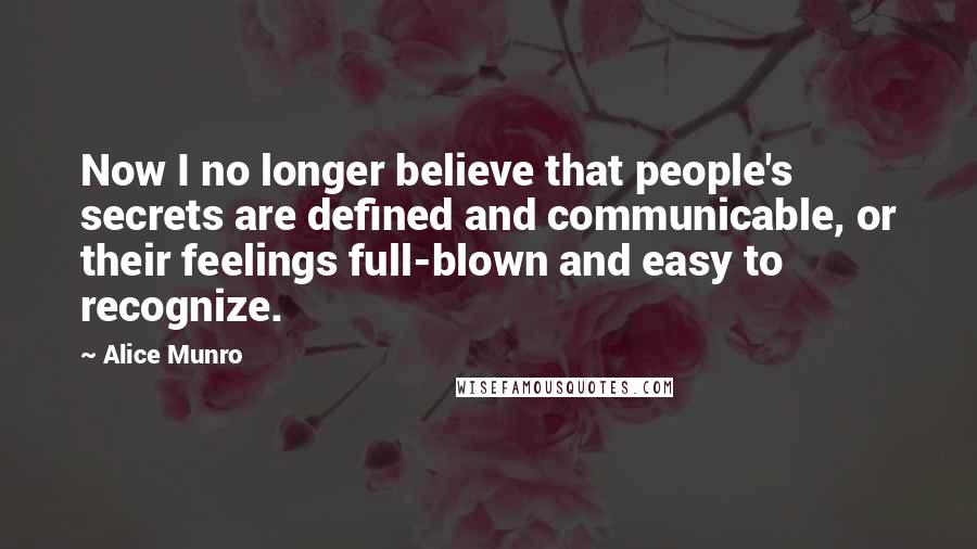 Alice Munro Quotes: Now I no longer believe that people's secrets are defined and communicable, or their feelings full-blown and easy to recognize.