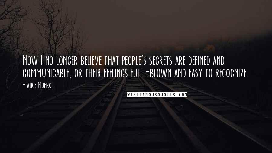 Alice Munro Quotes: Now I no longer believe that people's secrets are defined and communicable, or their feelings full-blown and easy to recognize.