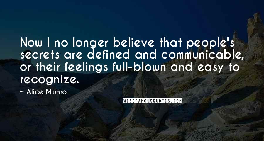 Alice Munro Quotes: Now I no longer believe that people's secrets are defined and communicable, or their feelings full-blown and easy to recognize.