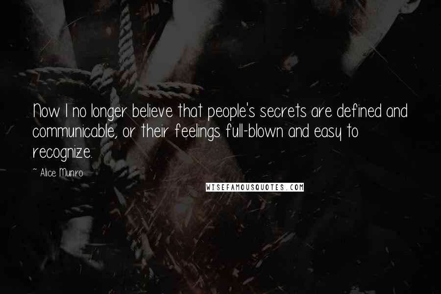 Alice Munro Quotes: Now I no longer believe that people's secrets are defined and communicable, or their feelings full-blown and easy to recognize.