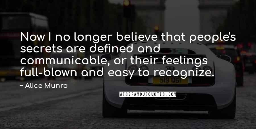Alice Munro Quotes: Now I no longer believe that people's secrets are defined and communicable, or their feelings full-blown and easy to recognize.