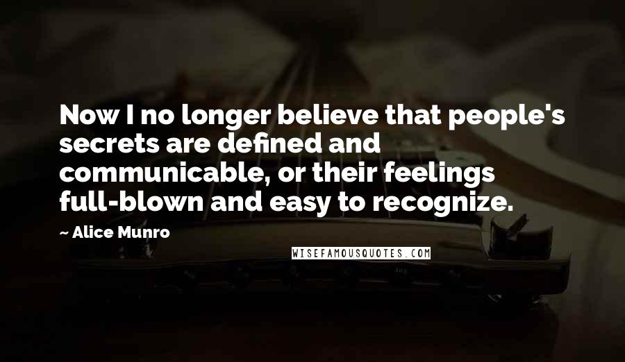 Alice Munro Quotes: Now I no longer believe that people's secrets are defined and communicable, or their feelings full-blown and easy to recognize.