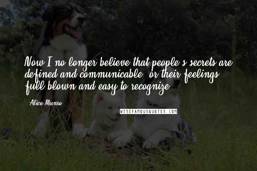 Alice Munro Quotes: Now I no longer believe that people's secrets are defined and communicable, or their feelings full-blown and easy to recognize.