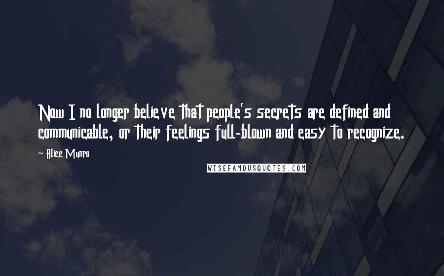 Alice Munro Quotes: Now I no longer believe that people's secrets are defined and communicable, or their feelings full-blown and easy to recognize.