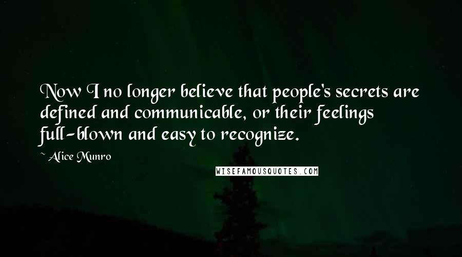 Alice Munro Quotes: Now I no longer believe that people's secrets are defined and communicable, or their feelings full-blown and easy to recognize.