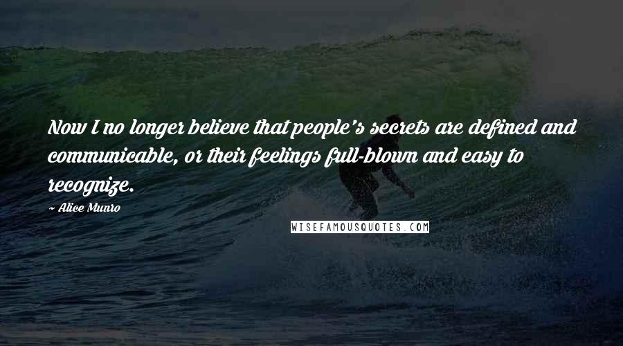 Alice Munro Quotes: Now I no longer believe that people's secrets are defined and communicable, or their feelings full-blown and easy to recognize.