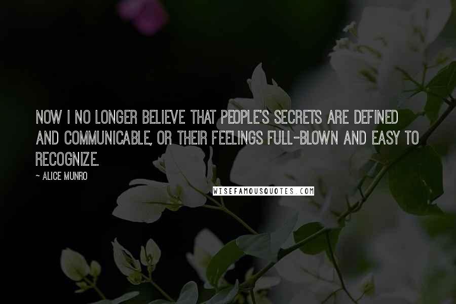 Alice Munro Quotes: Now I no longer believe that people's secrets are defined and communicable, or their feelings full-blown and easy to recognize.