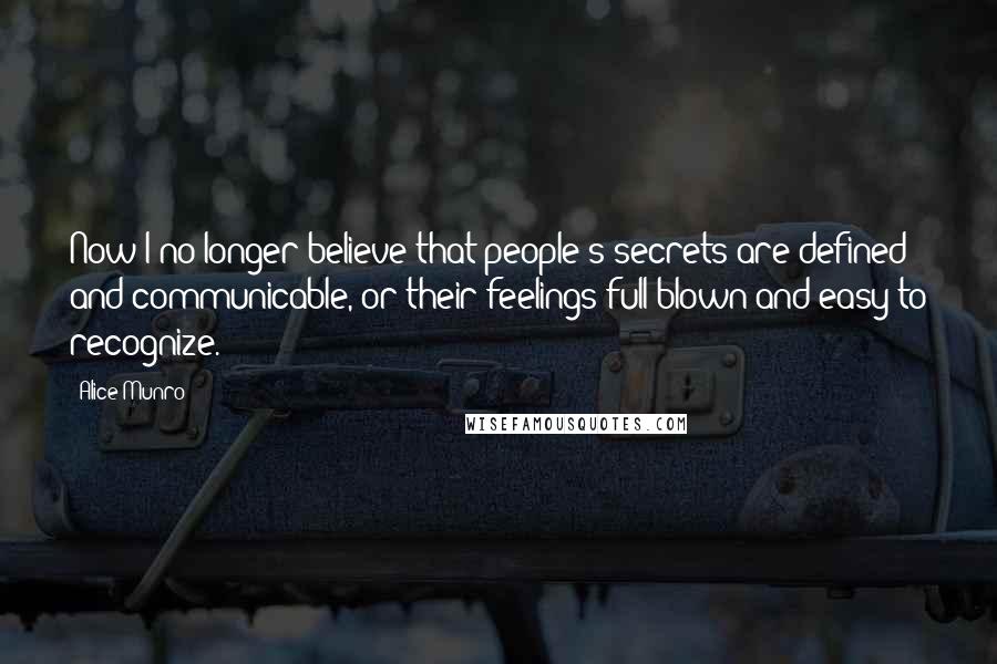 Alice Munro Quotes: Now I no longer believe that people's secrets are defined and communicable, or their feelings full-blown and easy to recognize.