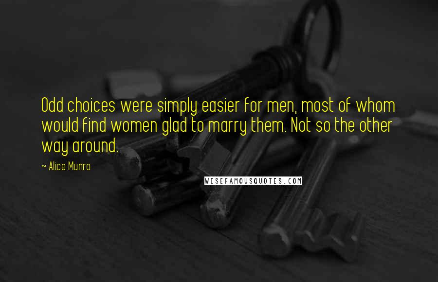 Alice Munro Quotes: Odd choices were simply easier for men, most of whom would find women glad to marry them. Not so the other way around.