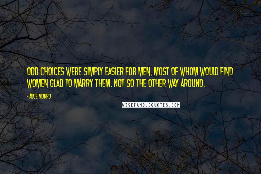 Alice Munro Quotes: Odd choices were simply easier for men, most of whom would find women glad to marry them. Not so the other way around.