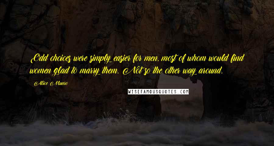 Alice Munro Quotes: Odd choices were simply easier for men, most of whom would find women glad to marry them. Not so the other way around.