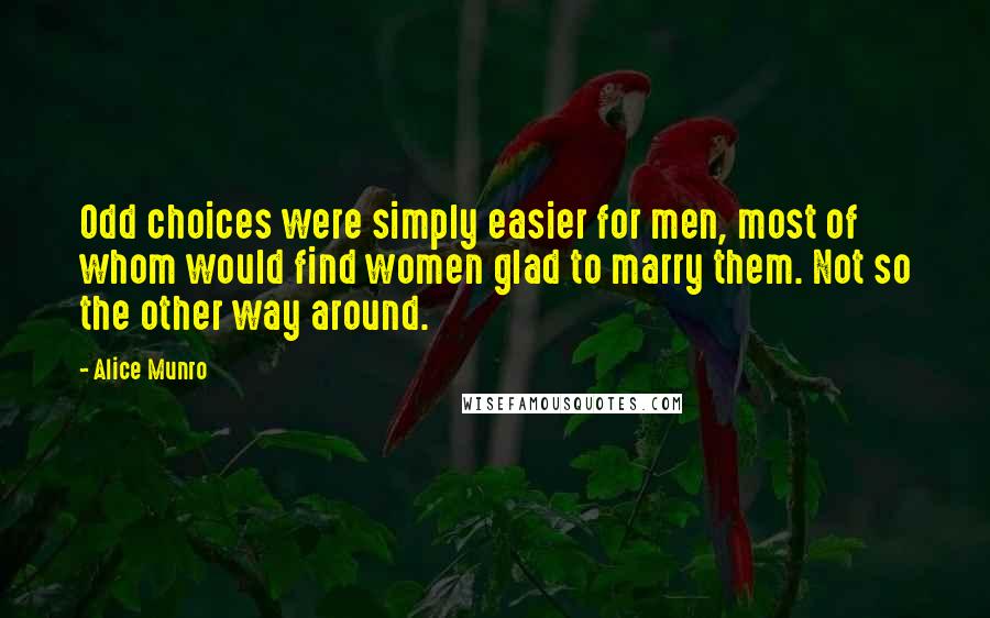 Alice Munro Quotes: Odd choices were simply easier for men, most of whom would find women glad to marry them. Not so the other way around.