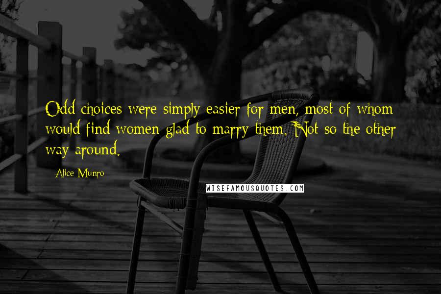 Alice Munro Quotes: Odd choices were simply easier for men, most of whom would find women glad to marry them. Not so the other way around.