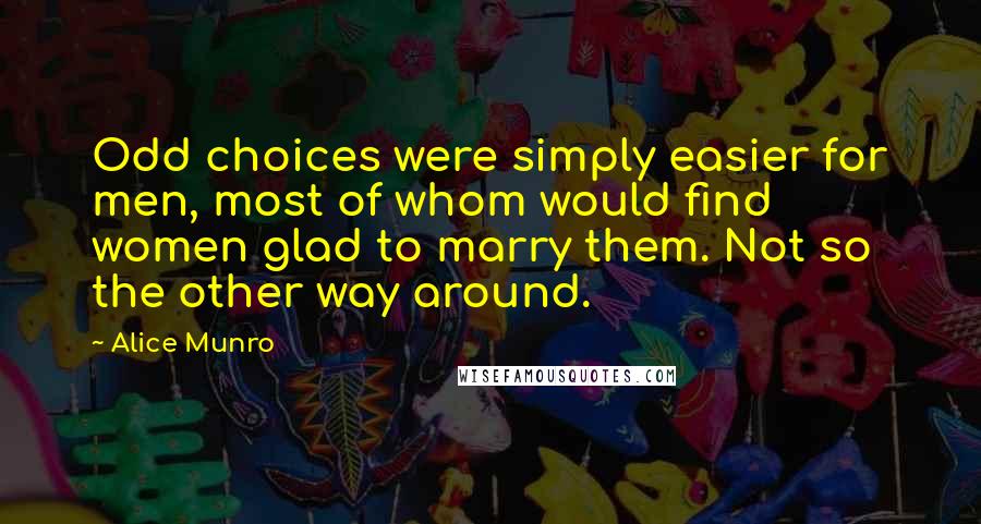 Alice Munro Quotes: Odd choices were simply easier for men, most of whom would find women glad to marry them. Not so the other way around.