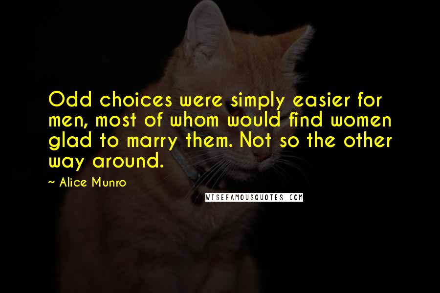 Alice Munro Quotes: Odd choices were simply easier for men, most of whom would find women glad to marry them. Not so the other way around.