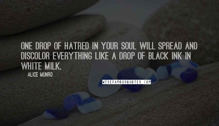 Alice Munro Quotes: One drop of hatred in your soul will spread and discolor everything like a drop of black ink in white milk.