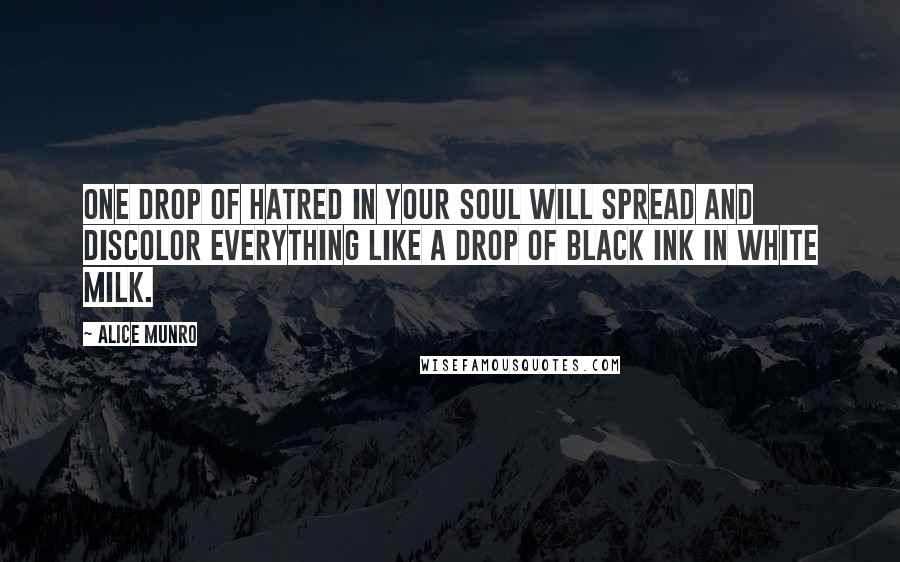 Alice Munro Quotes: One drop of hatred in your soul will spread and discolor everything like a drop of black ink in white milk.