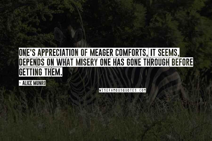 Alice Munro Quotes: One's appreciation of meager comforts, it seems, depends on what misery one has gone through before getting them.