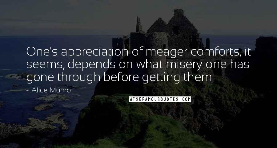 Alice Munro Quotes: One's appreciation of meager comforts, it seems, depends on what misery one has gone through before getting them.