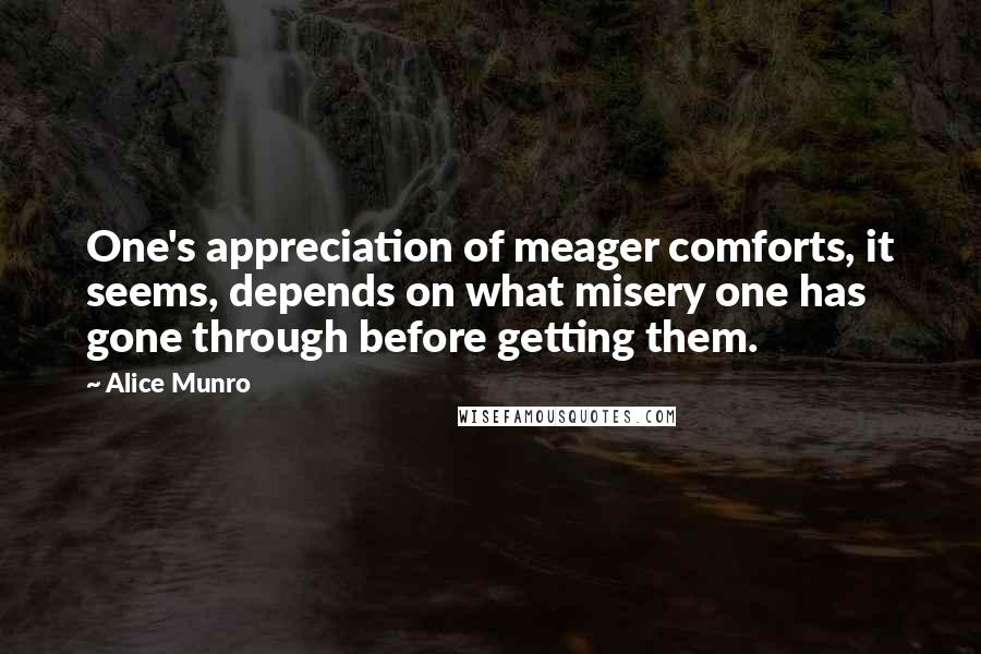 Alice Munro Quotes: One's appreciation of meager comforts, it seems, depends on what misery one has gone through before getting them.