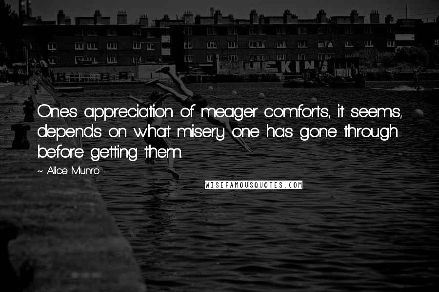 Alice Munro Quotes: One's appreciation of meager comforts, it seems, depends on what misery one has gone through before getting them.