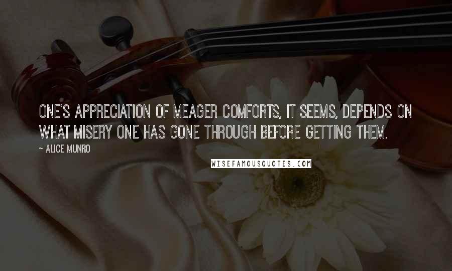 Alice Munro Quotes: One's appreciation of meager comforts, it seems, depends on what misery one has gone through before getting them.