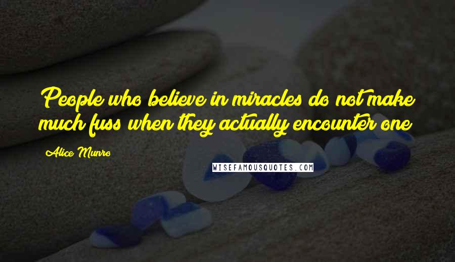 Alice Munro Quotes: People who believe in miracles do not make much fuss when they actually encounter one