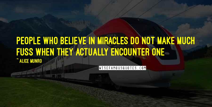 Alice Munro Quotes: People who believe in miracles do not make much fuss when they actually encounter one