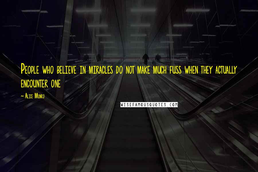 Alice Munro Quotes: People who believe in miracles do not make much fuss when they actually encounter one