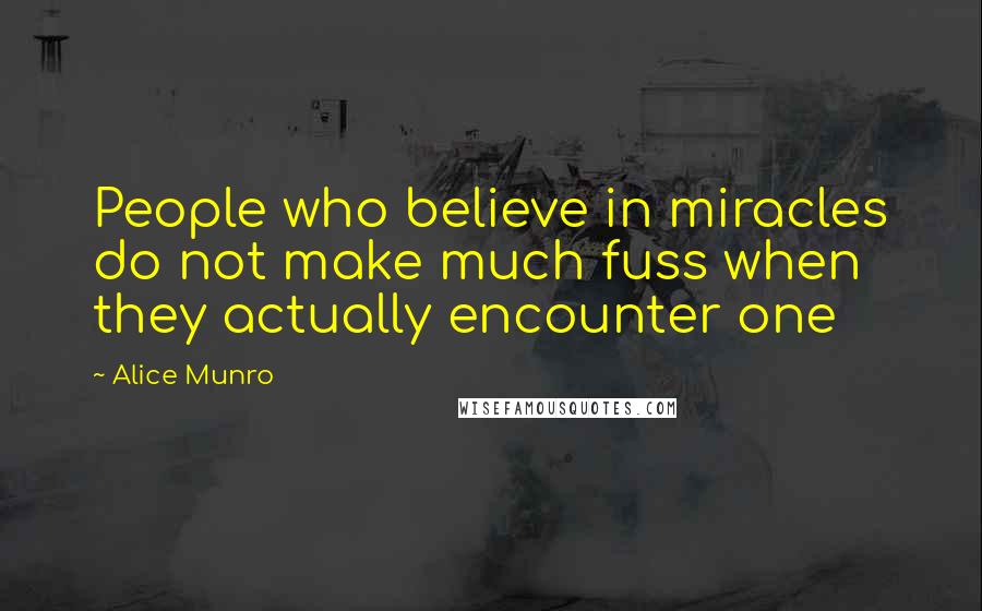 Alice Munro Quotes: People who believe in miracles do not make much fuss when they actually encounter one