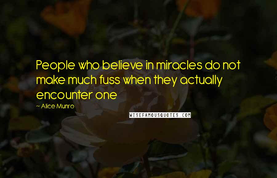 Alice Munro Quotes: People who believe in miracles do not make much fuss when they actually encounter one