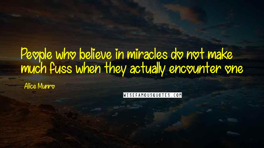 Alice Munro Quotes: People who believe in miracles do not make much fuss when they actually encounter one