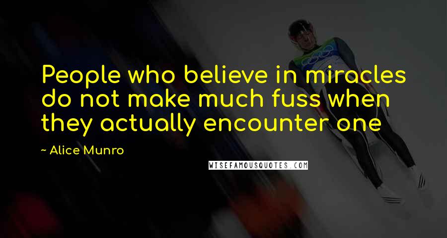 Alice Munro Quotes: People who believe in miracles do not make much fuss when they actually encounter one
