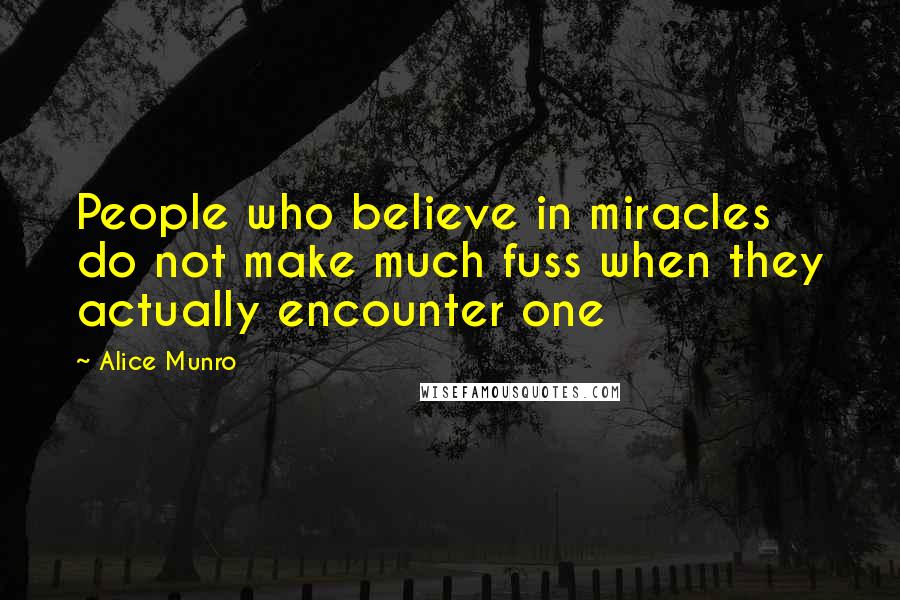 Alice Munro Quotes: People who believe in miracles do not make much fuss when they actually encounter one