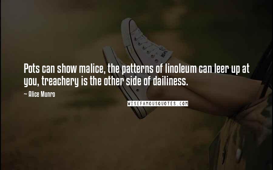 Alice Munro Quotes: Pots can show malice, the patterns of linoleum can leer up at you, treachery is the other side of dailiness.