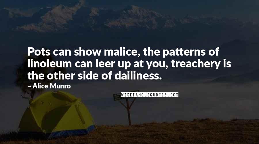 Alice Munro Quotes: Pots can show malice, the patterns of linoleum can leer up at you, treachery is the other side of dailiness.