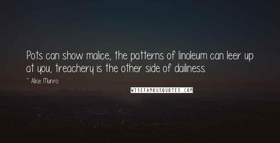 Alice Munro Quotes: Pots can show malice, the patterns of linoleum can leer up at you, treachery is the other side of dailiness.