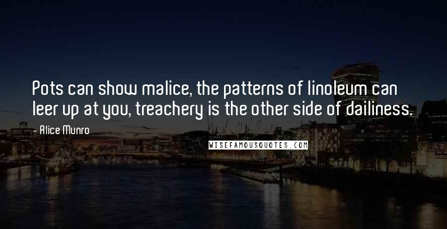 Alice Munro Quotes: Pots can show malice, the patterns of linoleum can leer up at you, treachery is the other side of dailiness.