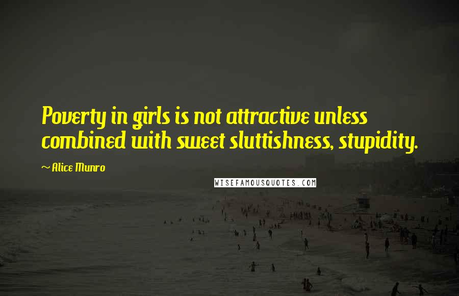 Alice Munro Quotes: Poverty in girls is not attractive unless combined with sweet sluttishness, stupidity.