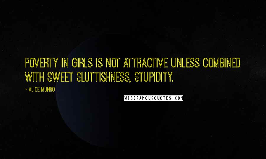 Alice Munro Quotes: Poverty in girls is not attractive unless combined with sweet sluttishness, stupidity.