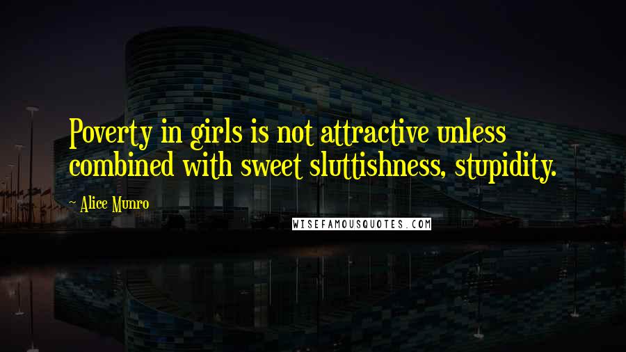 Alice Munro Quotes: Poverty in girls is not attractive unless combined with sweet sluttishness, stupidity.