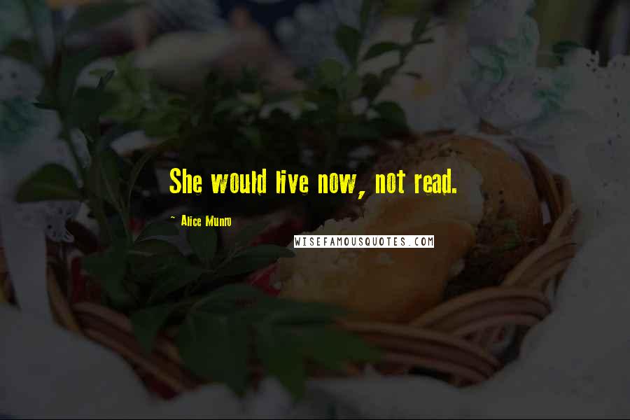 Alice Munro Quotes: She would live now, not read.