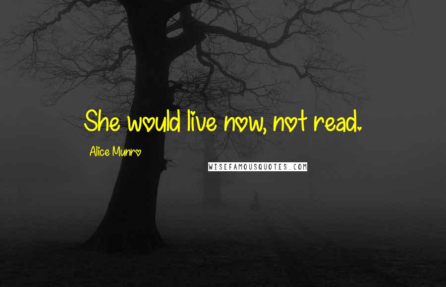 Alice Munro Quotes: She would live now, not read.