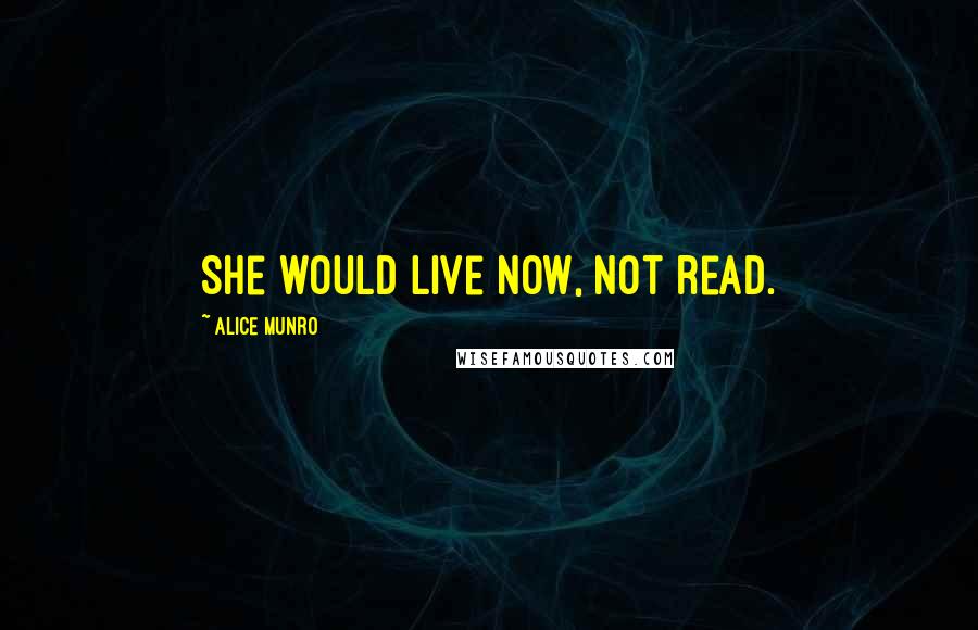 Alice Munro Quotes: She would live now, not read.