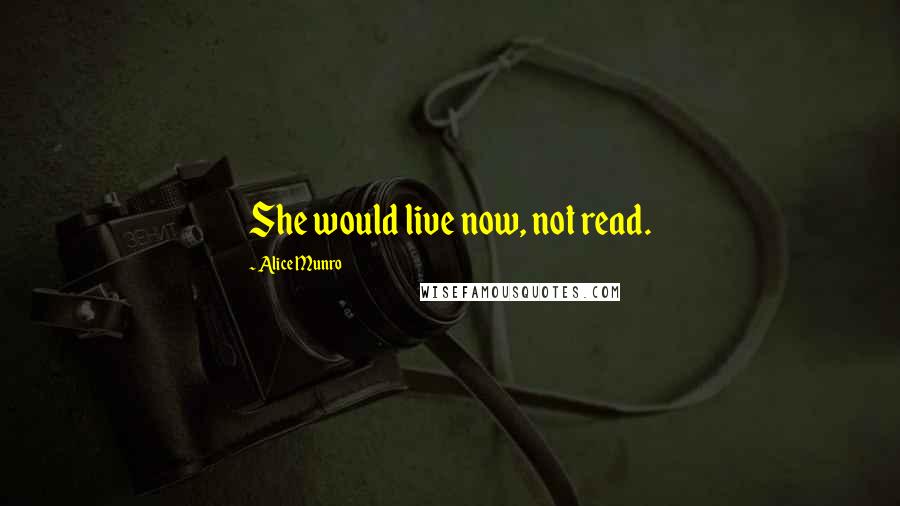 Alice Munro Quotes: She would live now, not read.