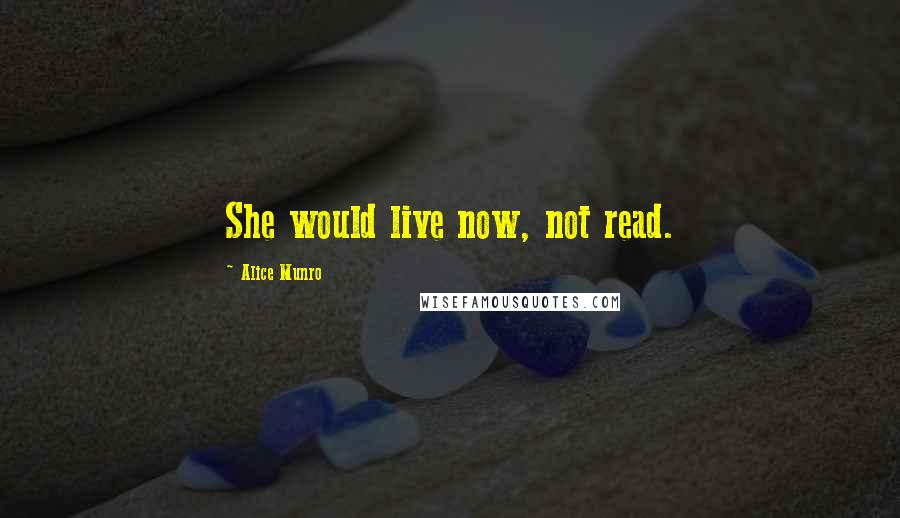 Alice Munro Quotes: She would live now, not read.