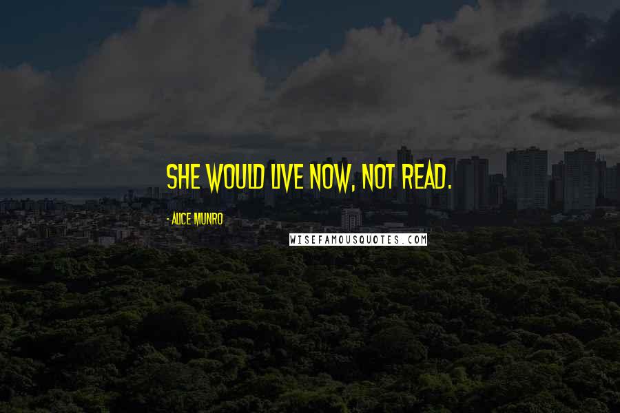 Alice Munro Quotes: She would live now, not read.