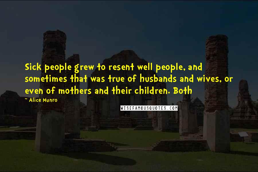 Alice Munro Quotes: Sick people grew to resent well people, and sometimes that was true of husbands and wives, or even of mothers and their children. Both